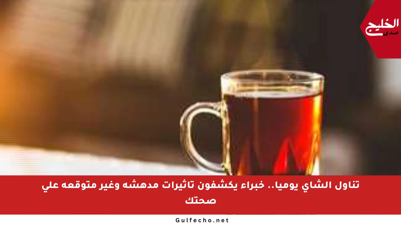تناول الشاي يوميا.. خبراء يكشفون تأثيرات مدهشة وغير متوقعة على صحتك